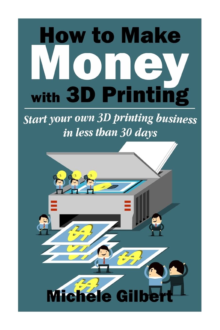 How to Make Money with 3D Printing: Start Your Own 3D Printing Business in Less Than 30 Days