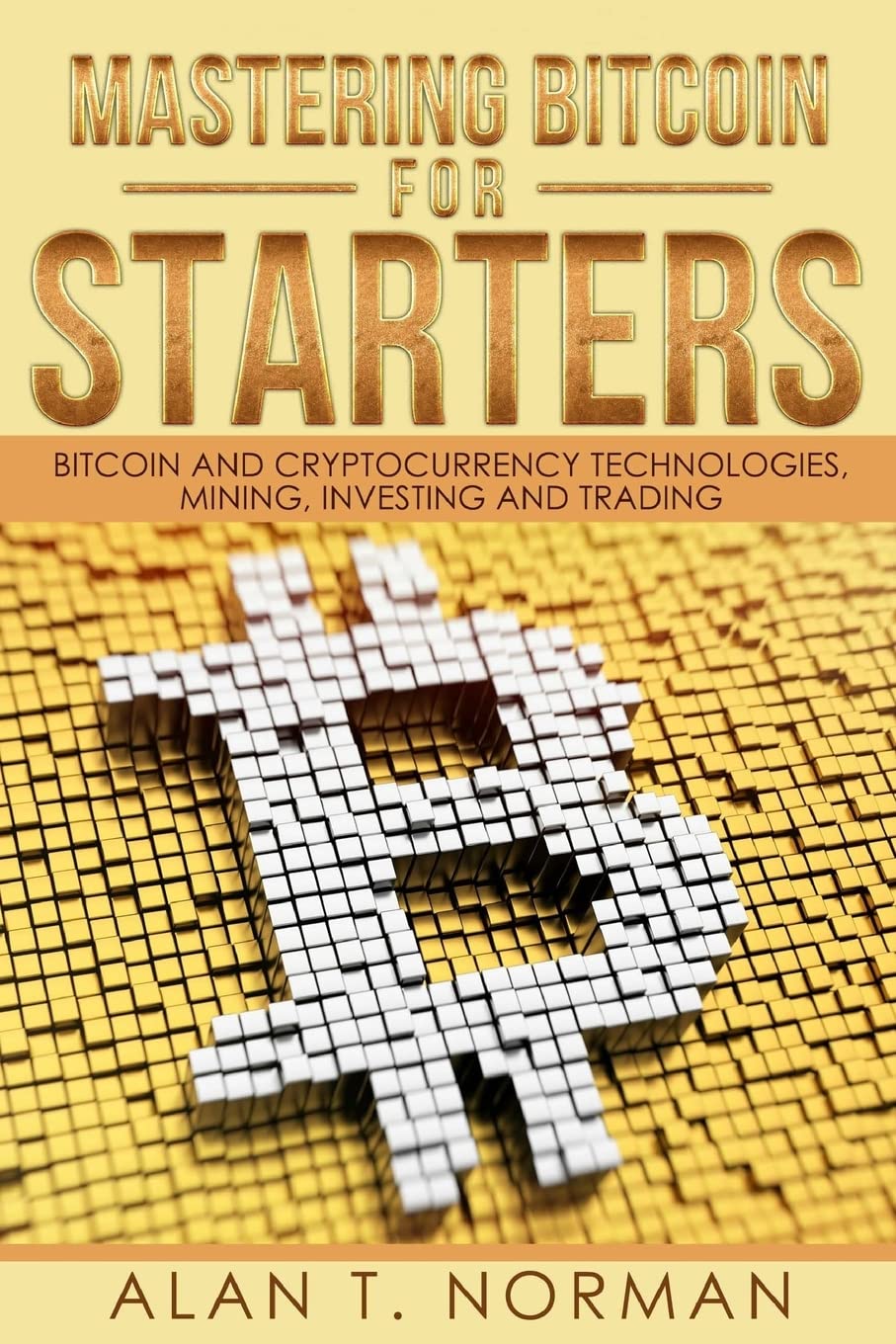 Mastering Bitcoin for Starters: Bitcoin and Cryptocurrency Technologies Mining Investing and Trading (Paperback)