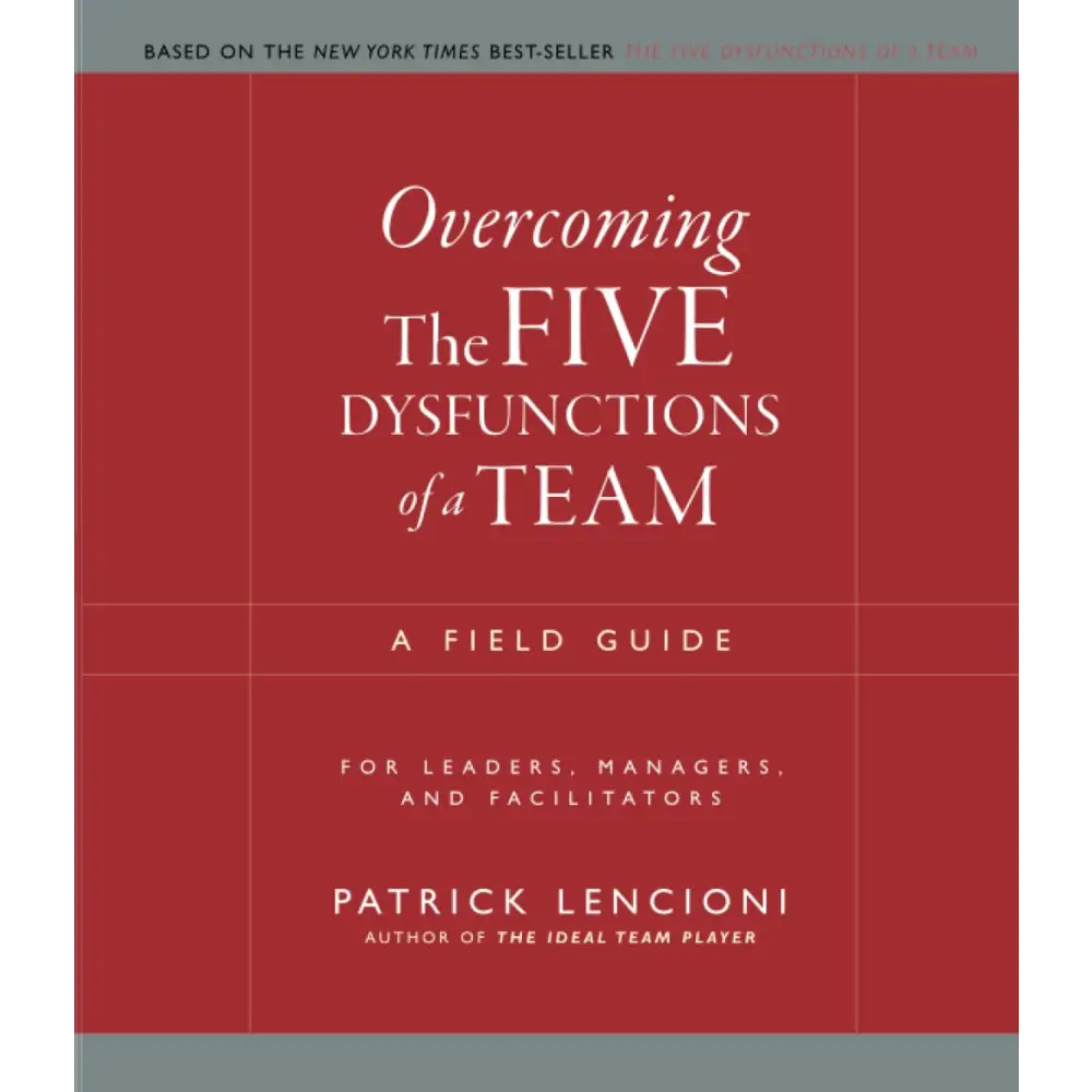 Overcoming The Five Dysfunctions Of A Team: A Field Guide For Leaders Managers And Facilitators