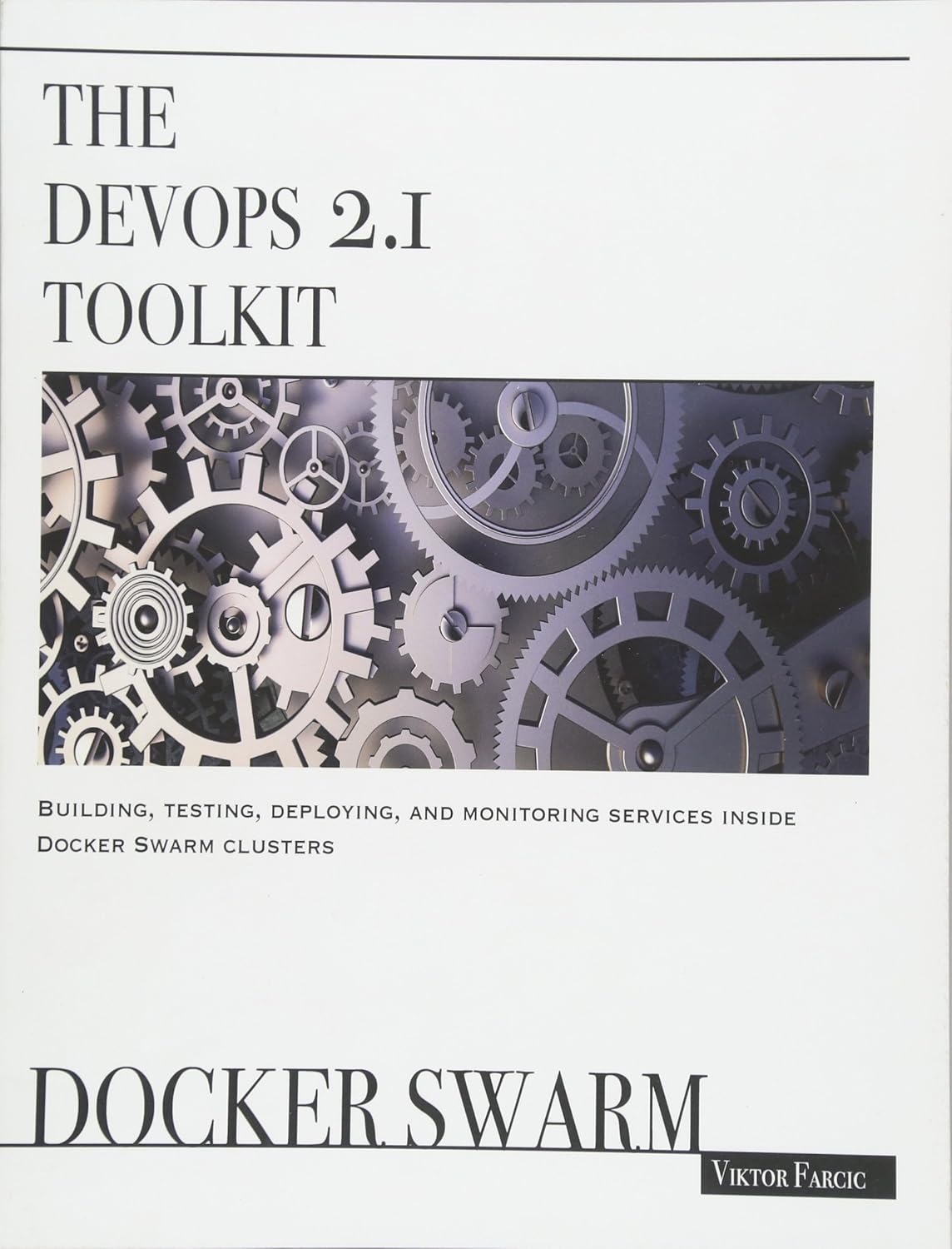 The DevOps 2.1 Toolkit: Docker Swarm: Building, testing, deploying, and monitoring services inside Docker Swarm clusters - BOOKZONE