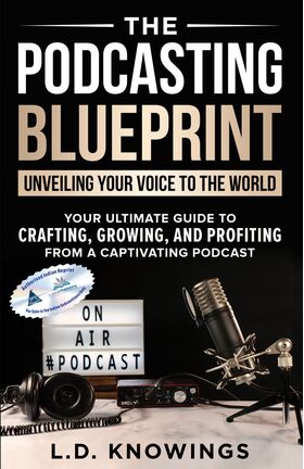 The Podcasting Blueprint: Unveiling Your Voice To The World Your Ultimate Guide To Crafting, Growing, And Profiting From A Captivating Podcast