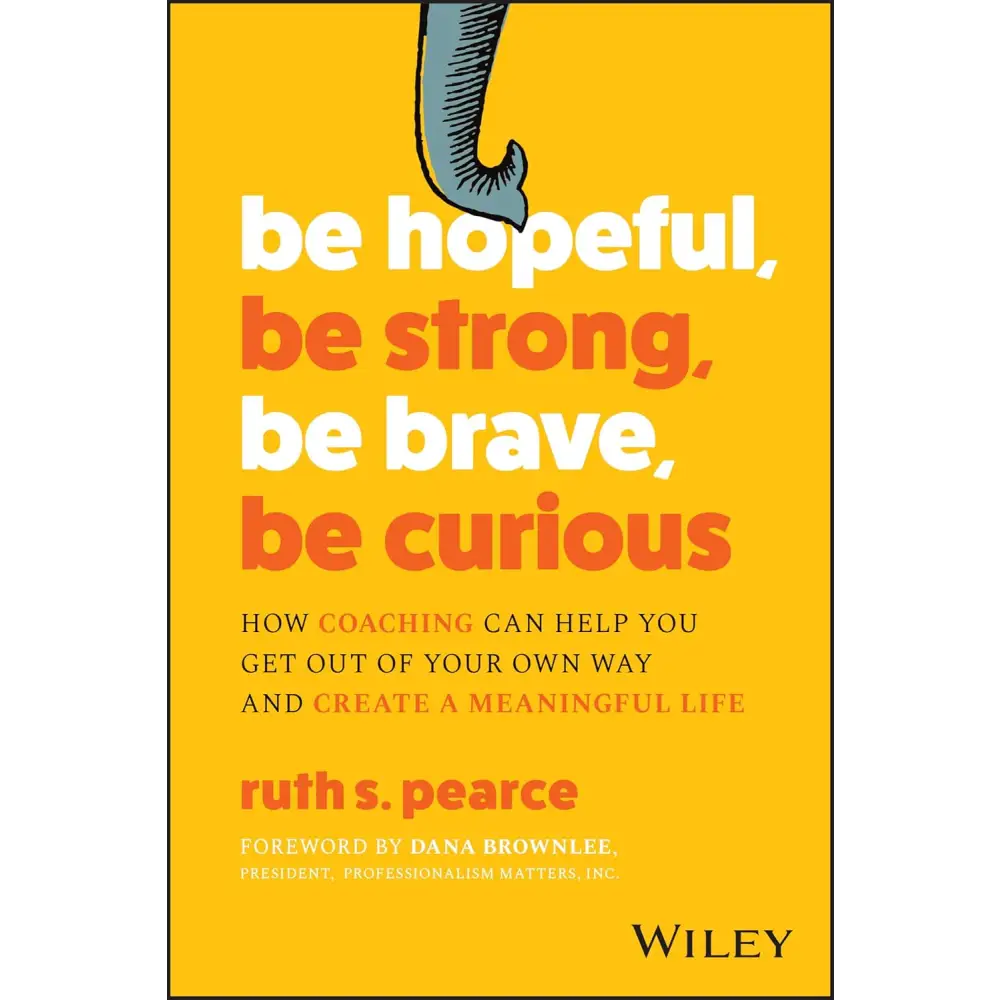 Be Hopeful Be Strong Be Brave Be Curious: How Coaching Can Help You Get Out Of Your Own Way And Create A Meaningful Life