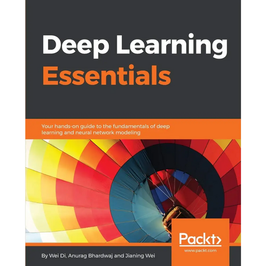 Deep Learning Essentials: Your hands-on guide to the fundamentals of deep learning and neural network modeling