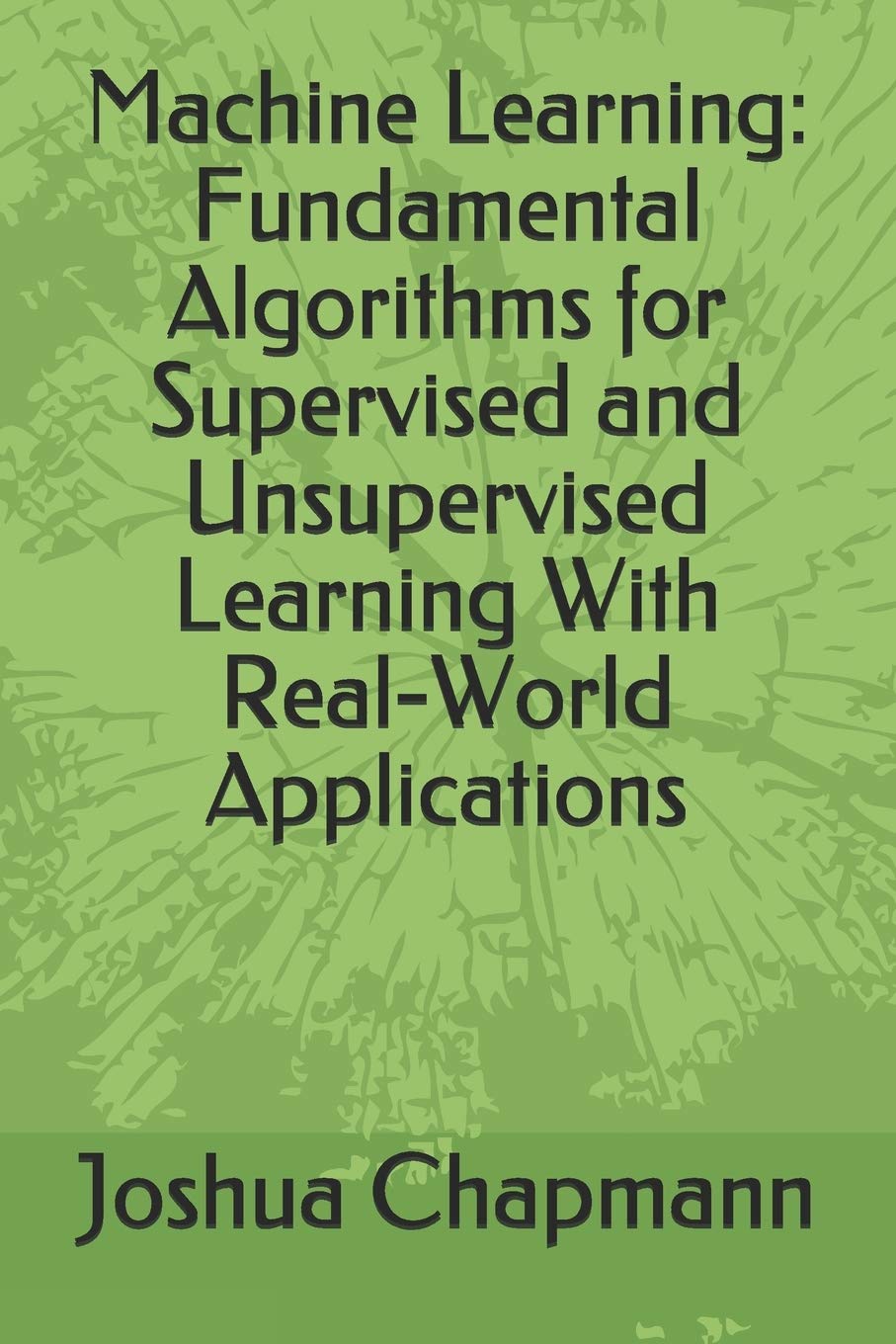 Machine Learning: Fundamental Algorithms for Supervised and Unsupervised Learning With Real-World Applications