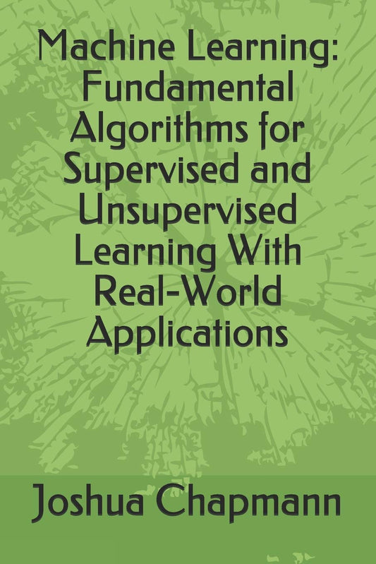 Machine Learning: Fundamental Algorithms for Supervised and Unsupervised Learning With Real-World Applications