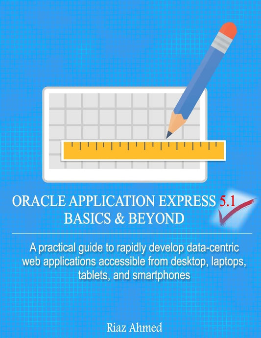 Oracle Application Express 5.1 Basics & Beyond: A practical guide to rapidly develop data-centric web applications