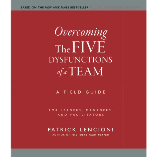Overcoming The Five Dysfunctions Of A Team: A Field Guide For Leaders Managers And Facilitators