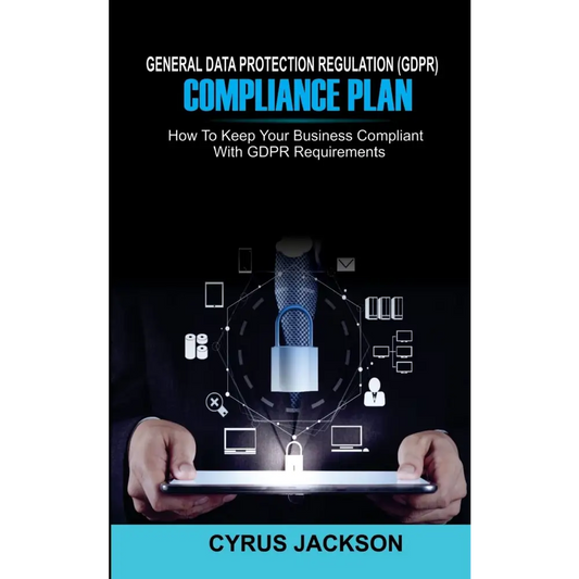 General Data Protection Regulation (GDPR) Compliance Plan: How to Keep Your Business Compliant with GDPR Requirements